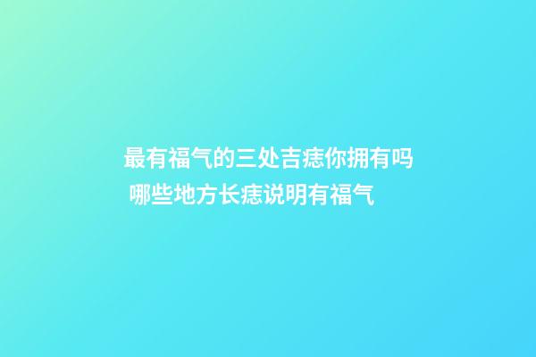 最有福气的三处吉痣你拥有吗 哪些地方长痣说明有福气